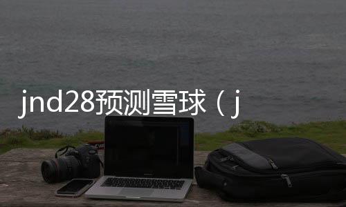 jnd28预测雪球(jnd预测28) jnd28预测雪球(jnd预测28)
